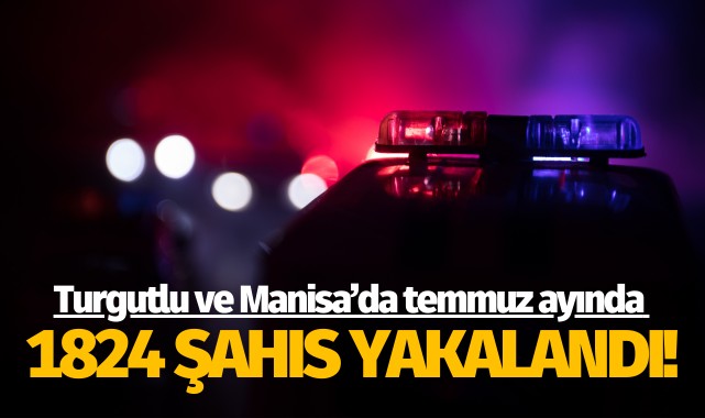 Turgutlu ve Manisa'da temmuz ayında 1824 şahıs yakalandı!