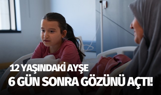 12 yaşındaki Ayşe, 6 gün sonra gözlerini açtı!