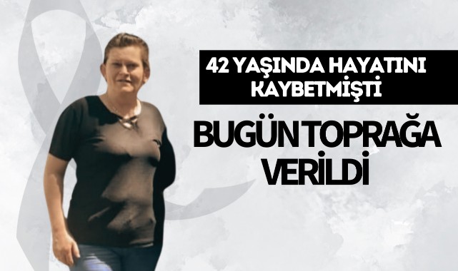 42 yaşında hayatını kaybetmişti, bugün toprağa verildi