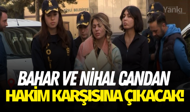 Bahar ve Nihal Candan hakim karşısına çıkacak!