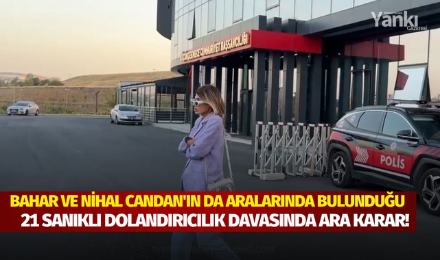 Bahar ve Nihal Candan'ın da aralarında bulunduğu 21 sanıklı dolandırıcılık davasında ara karar