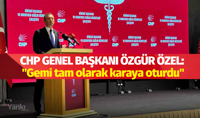 CHP Genel Başkanı Özgür Özel: "Gemi tam olarak karaya oturdu"