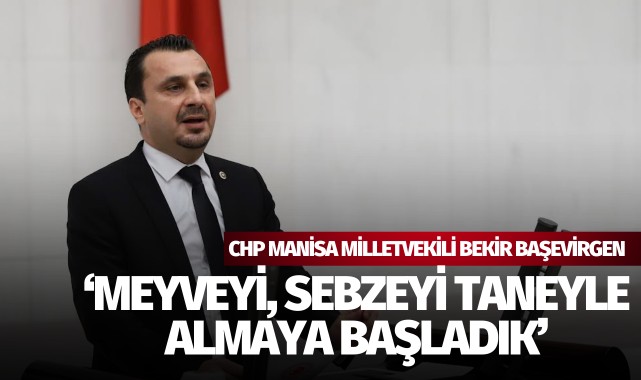 CHP Manisa Milletvekili Başevirgen: 'Meyve, sebzeyi taneyle almaya başladık'