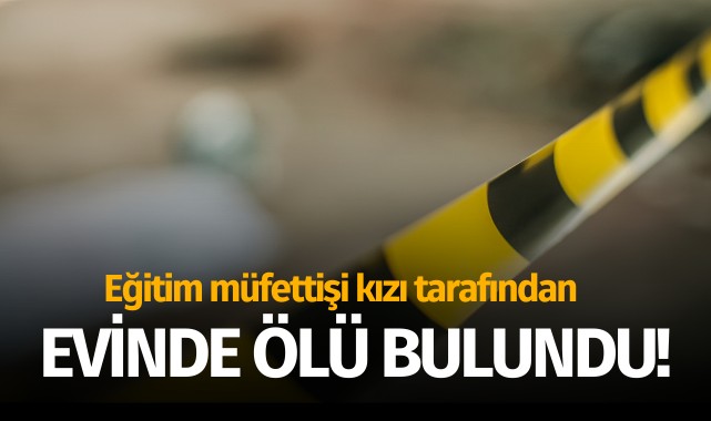 Eğitim müfettişi evinde ölü bulundu!