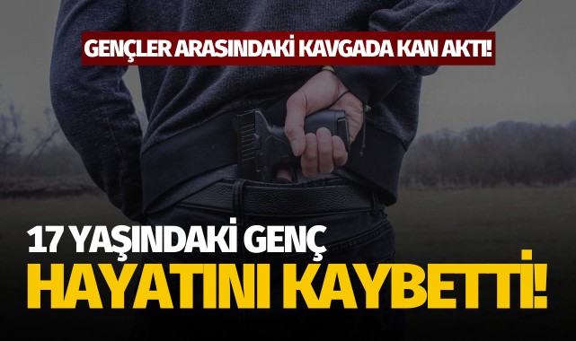 Gençler arasındaki kavgada kan aktı: 17 yaşında hayatını kaybetti!