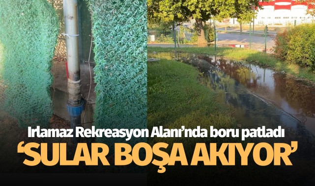 Irlamaz Rekreasyon Alanı'nda boru patladı: 'Sular boşa akıyor!'