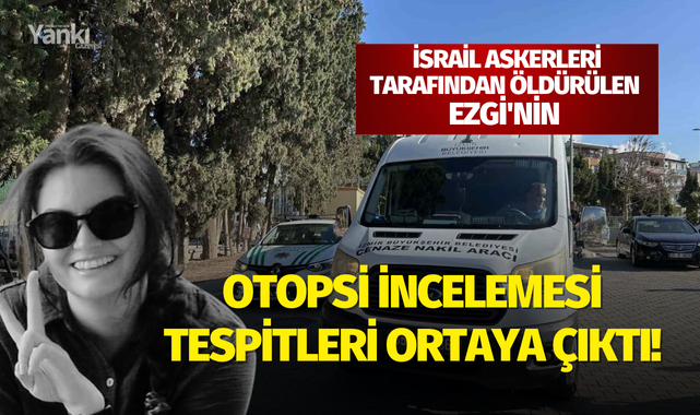 İsrail askerleri tarafından öldürülen Ezgi'nin otopsi incelemesi tespitleri ortaya çıktı!