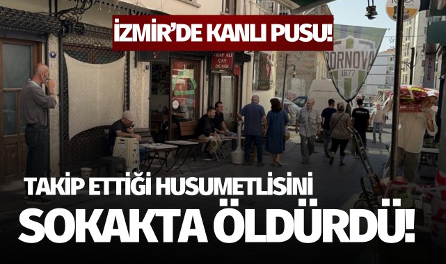 İzmir'de kanlı pusu: Kendisini takip eden husumetlisi tarafından öldürüldü!