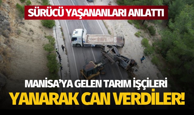 Manisa'ya gelen tarım işçileri yanarak can verdi: Şoför yaşananları anlattı!