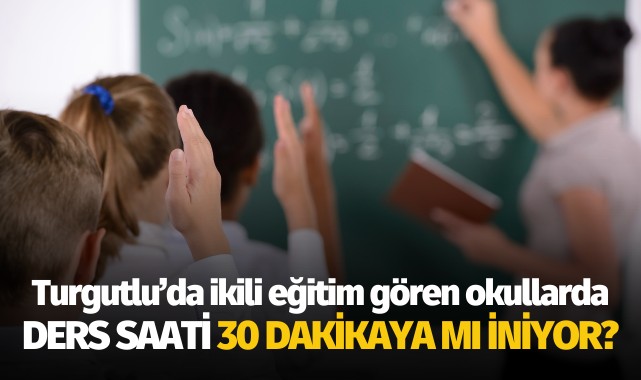 Turgutlu'da ikili eğitim gören okullarda ders saati 30 dakikaya mı iniyor?