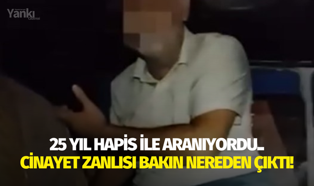 25 yıl hapis ile aranıyordu.. Cinayet zanlısı bakın nereden çıktı!