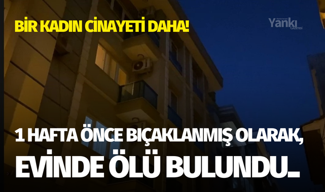 Bir kadın cinayeti daha! 1 hafta önce bıçaklanmış, evinde ölü bulundu..