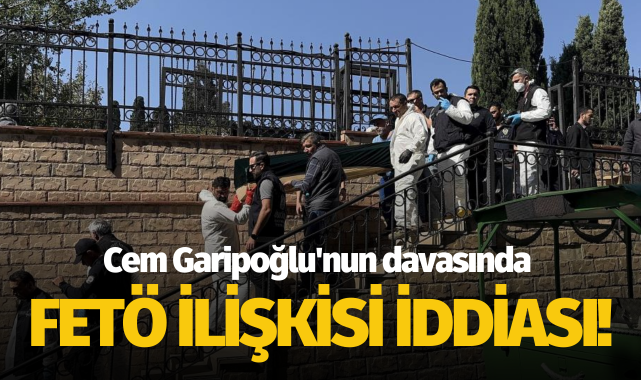 Cem Garipoğlu'nun davasında FETÖ ilişkisi iddiası!