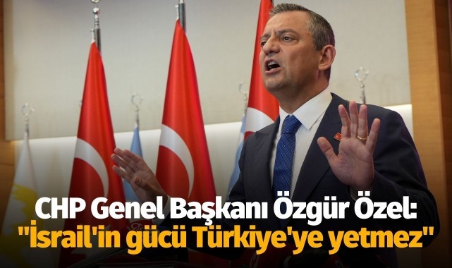 CHP Genel Başkanı Özgür Özel: "İsrail'in gücü Türkiye'ye yetmez"