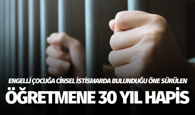 Engelli çocuğa cinsel istismarda bulunduğu öne sürülen öğretmene 30 yıl hapis