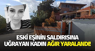 Eski eşinin saldırısına uğrayan kadın ağır yaralandı!