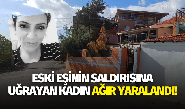 Eski eşinin saldırısına uğrayan kadın ağır yaralandı!