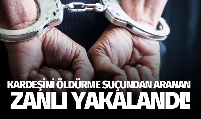 Kardeşini öldürme suçundan aranan zanlı yakalandı!