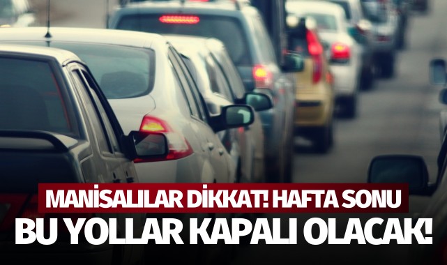 Manisalılar dikkat! Hafta sonu bu yollar kapalı olacak