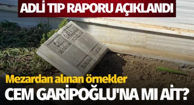 Rapor açıklandı: Mezardan alınan örnekler Cem Garipoğlu'na mı ait?