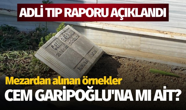 Rapor açıklandı: Mezardan alınan örnekler Cem Garipoğlu'na mı ait?