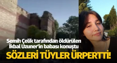 Semih Çelik tarafından öldürülen İkbal Uzuner'in babasının ifadesine ulaşıldı