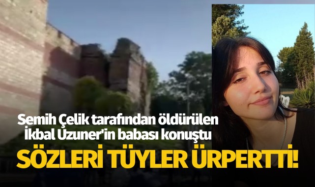 Semih Çelik tarafından öldürülen İkbal Uzuner'in babasının ifadesine ulaşıldı