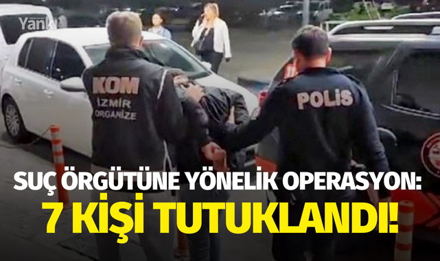 Suç örgütüne yönelik operasyon: 7 kişi tutuklandı!