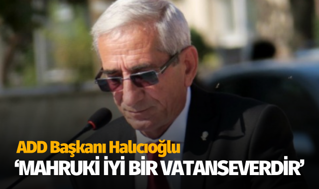 ADD Başkanı Halıcıoğlu, ‘Mahruki iyi bir vatanseverdir’