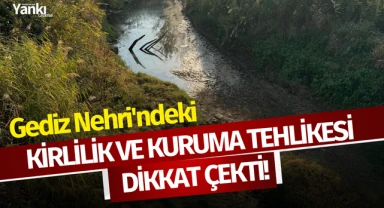 Gediz Nehri'ndeki kirlilik ve kuruma tehlikesi dikkat çekti!