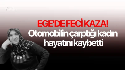 Ege'de feci kaza! Otomobilin çarptığı kadın hayatını kaybetti