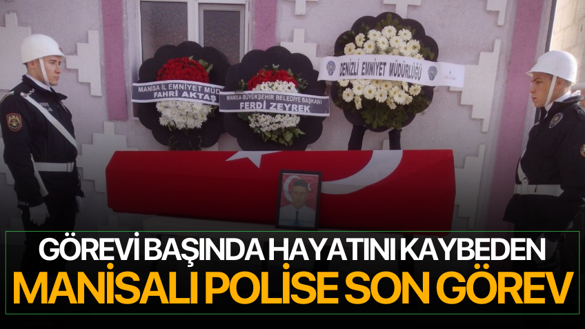 Görevi sırasında hayatını kaybeden Manisalı polise son görev