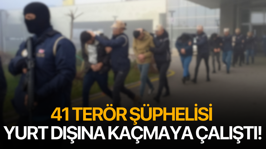 41 terör şüphelisi yurt dışına kaçmaya çalıştı!