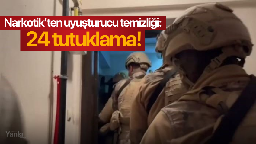 Narkotik’ten uyuşturucu temizliği: 24 tutuklama!