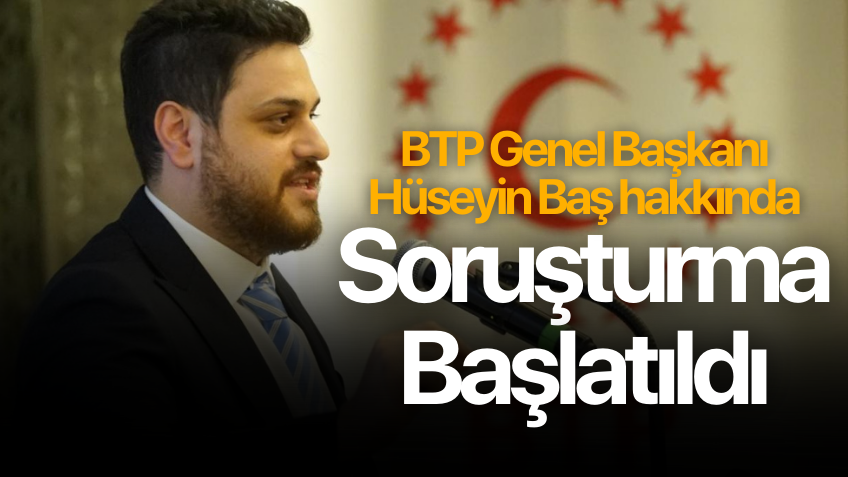 BTP Genel Başkanı Hüseyin Baş hakkında soruşturma