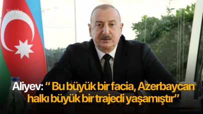 Aliyev: “ Bu büyük bir facia, Azerbaycan halkı büyük bir trajedi yaşamıştır”