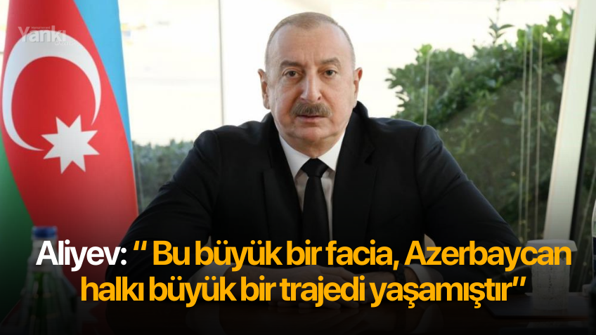 Aliyev: “ Bu büyük bir facia, Azerbaycan halkı büyük bir trajedi yaşamıştır”