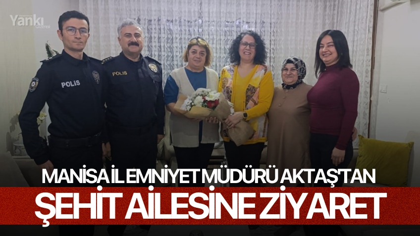 Manisa İl Emniyet Müdürü Aktaş'tan şehit ailesine ziyaret