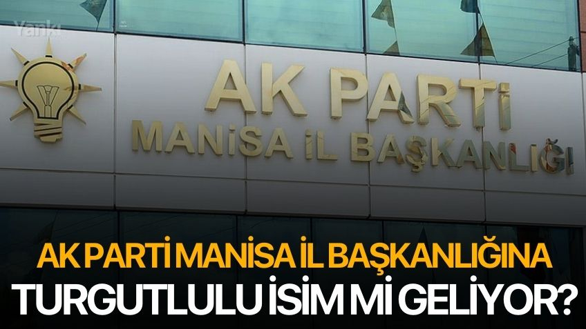 AK Parti’de Manisa il başkanı Turgutlulu isim mi oluyor?