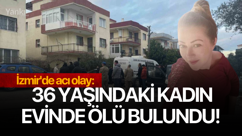 İzmir'de acı olay: 36 yaşındaki kadın evinde ölü bulundu!