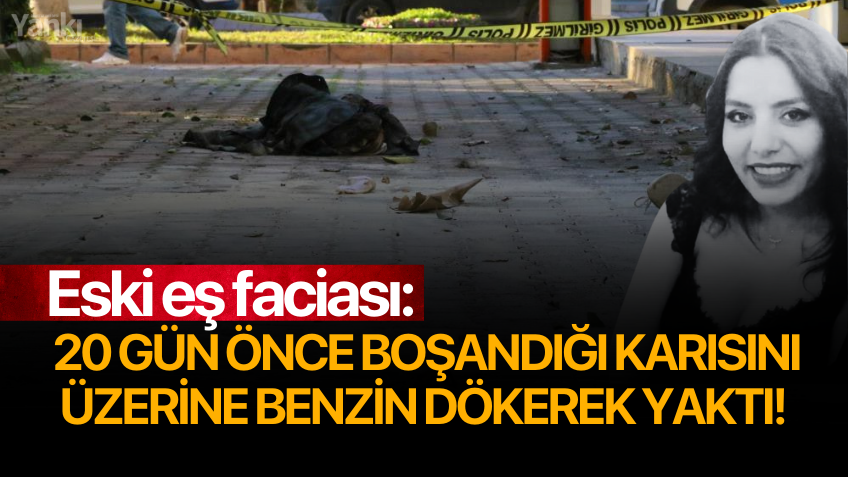 Eski eş faciası: 20 gün önce boşandığı karısını üzerine benzin dökerek yaktı!