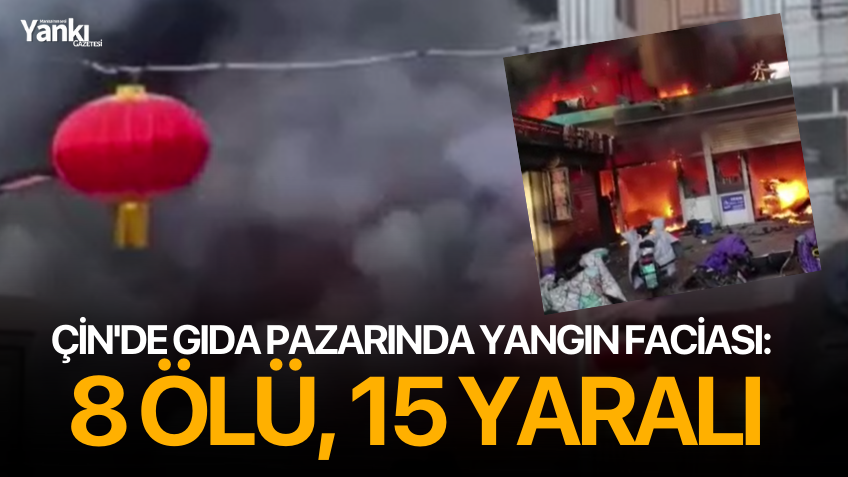 Çin'de gıda pazarında yangın faciası: 8 ölü, 15 yaralı!