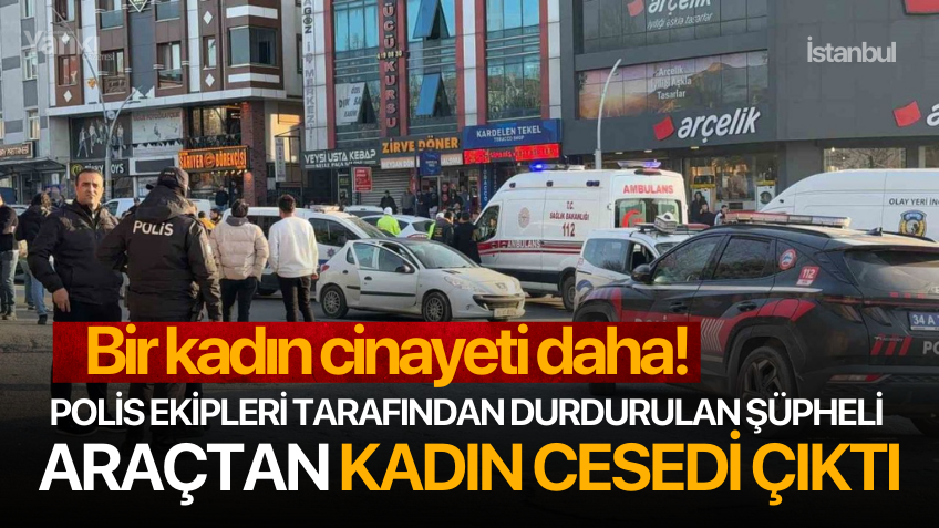 Bir kadın cinayeti daha! Polis ekipleri tarafından durdurulan şüpheli araçtan kadın cesedi çıktı