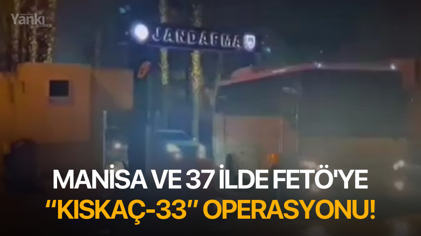 Manisa ve 37 ilde FETÖ'ye “Kıskaç-33” operasyonu!