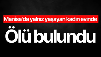 Manisa'da yalnız yaşayan kadın evinde ölü bulundu