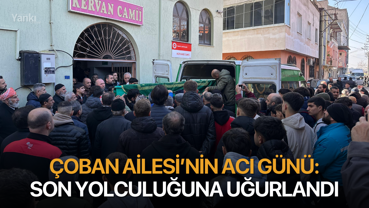 Çoban Ailesi’nin acı günü: Son yolculuğuna uğurlandı