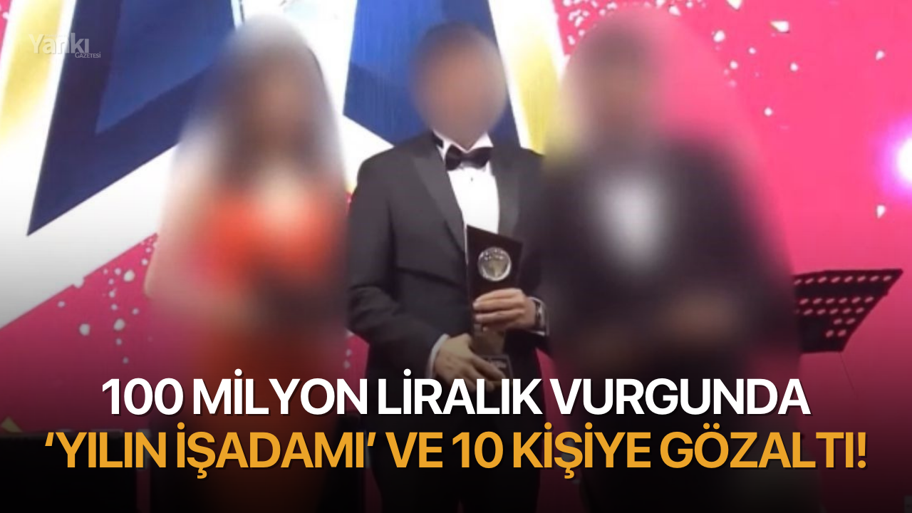 100 milyon liralık vurgunda ‘yılın işadamı’ ve 10 kişiye gözaltı