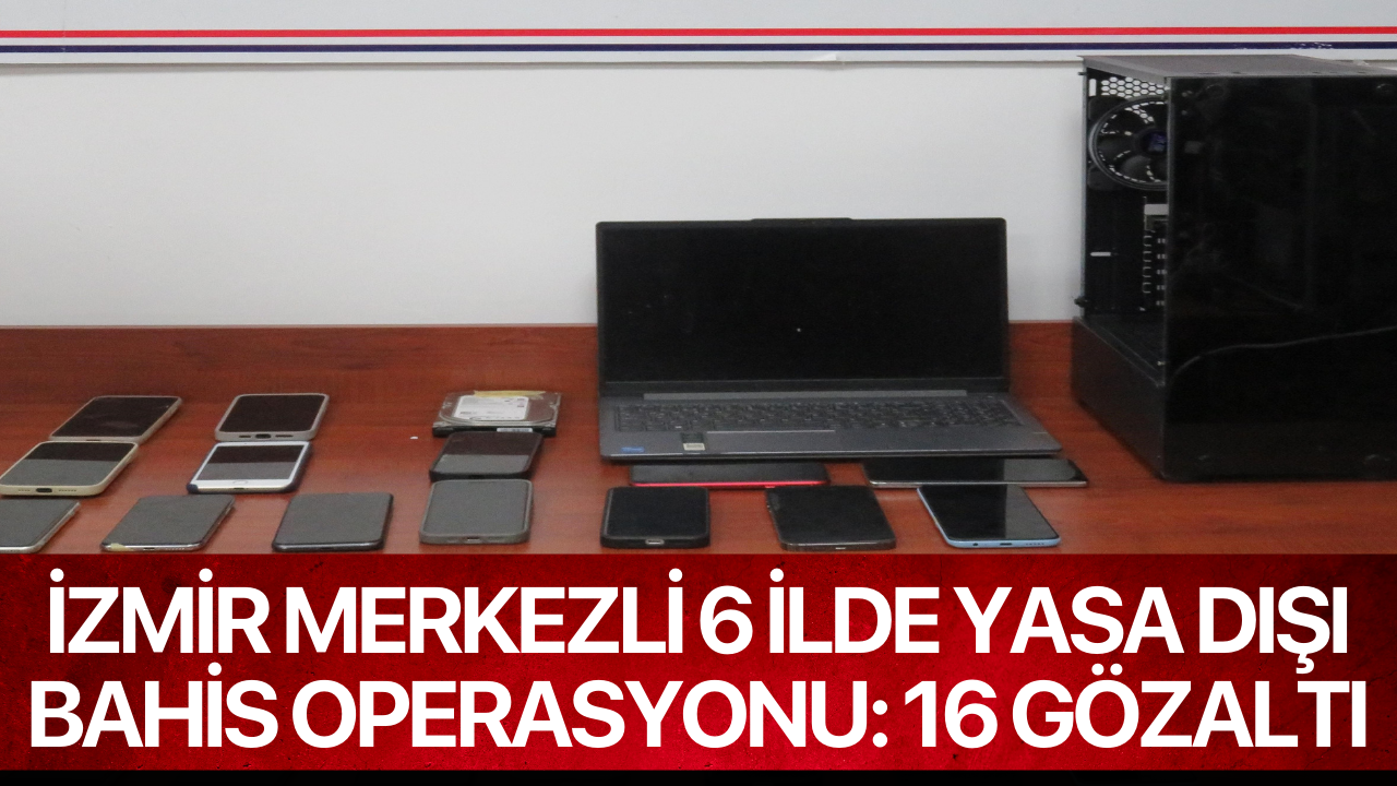 İzmir merkezli 6 ilde yasa dışı bahis operasyonu: 16 gözaltı