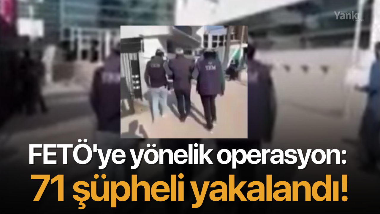 FETÖ'ye yönelik operasyon: 71 şüpheli yakalandı!