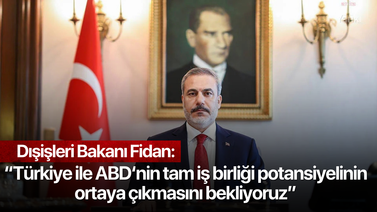 Dışişleri Bakanı Fidan: “Türkiye ile ABD‘nin tam iş birliği potansiyelinin ortaya çıkmasını bekliyoruz”